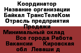 Координатор › Название организации ­ Байкал-ТрансТелеКом › Отрасль предприятия ­ Продажи › Минимальный оклад ­ 30 000 - Все города Работа » Вакансии   . Кировская обл.,Леваши д.